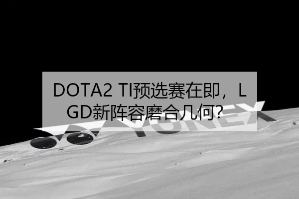 DOTA2 TI预选赛在即，LGD新阵容磨合几何？