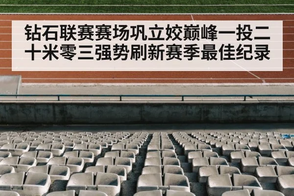钻石联赛赛场巩立姣巅峰一投二十米零三强势刷新赛季最佳纪录