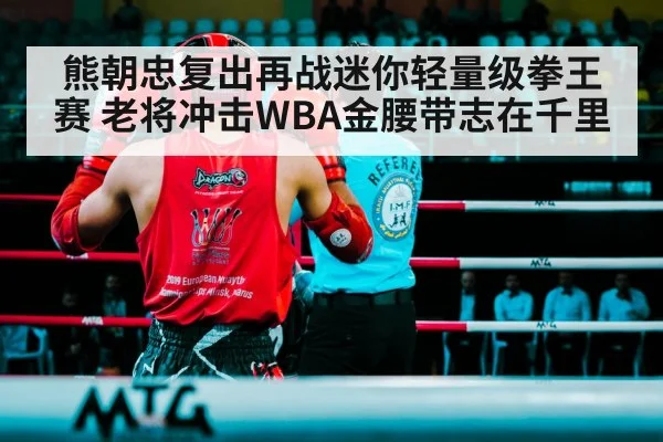 熊朝忠复出再战迷你轻量级拳王赛 老将冲击WBA金腰带志在千里
