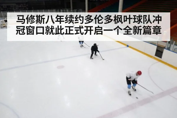 马修斯八年续约多伦多枫叶球队冲冠窗口就此正式开启一个全新篇章