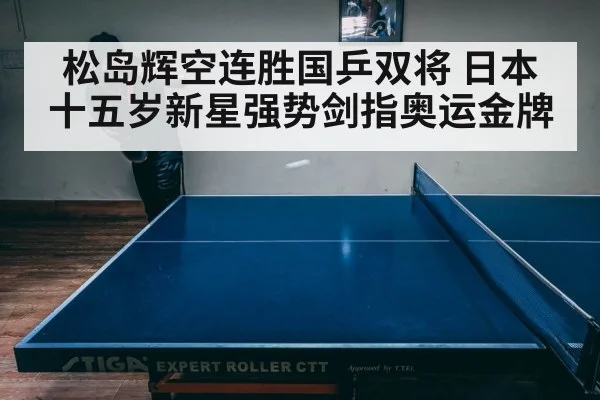 松岛辉空连胜国乒双将 日本十五岁新星强势剑指奥运金牌