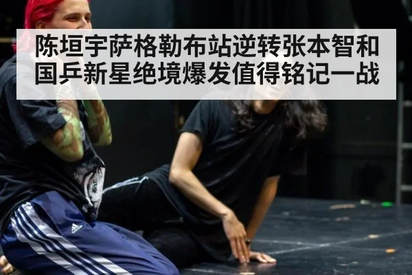 陈垣宇萨格勒布站逆转张本智和国乒新星绝境爆发值得铭记一战