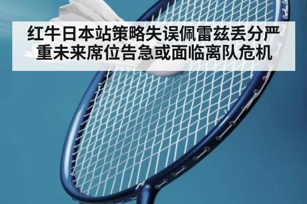 红牛日本站策略失误佩雷兹丢分严重未来席位告急或面临离队危机