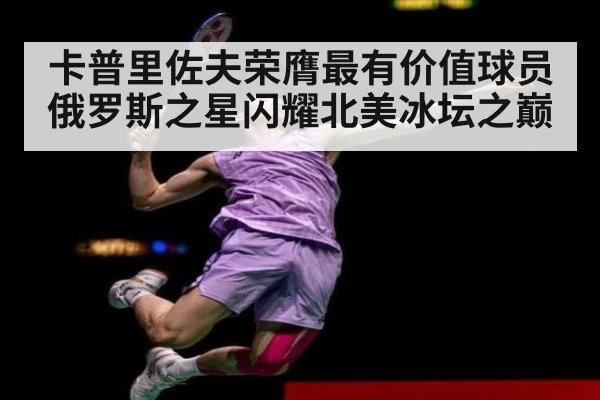 卡普里佐夫荣膺最有价值球员 俄罗斯之星闪耀北美冰坛之巅